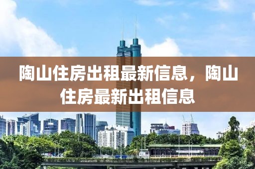 陶山住房出租最新信息，陶山住房最新出租信息