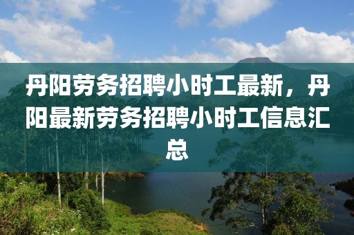 丹陽(yáng)勞務(wù)招聘小時(shí)工最新，丹陽(yáng)最新勞務(wù)招聘小時(shí)工信息匯總