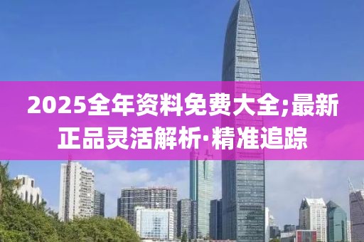 2025全年資料免費(fèi)大全;最新正品靈活解析·精準(zhǔn)追蹤