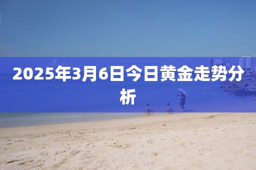 2025年3月6日今日黃金走勢(shì)分析