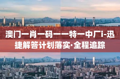 澳門一肖一碼一一特一中廠i-迅捷解答計(jì)劃落實(shí)·全程追蹤