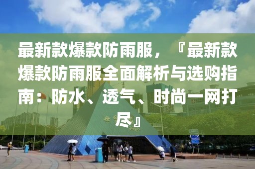 最新款爆款防雨服，『最新款爆款防雨服全面解析與選購指南：防水、透氣、時尚一網(wǎng)打盡』