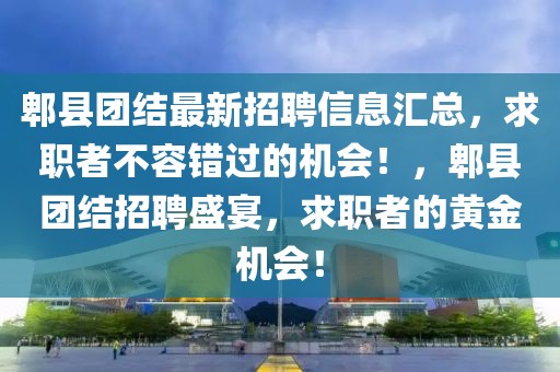 郫縣團(tuán)結(jié)最新招聘信息匯總，求職者不容錯(cuò)過(guò)的機(jī)會(huì)！，郫縣團(tuán)結(jié)招聘盛宴，求職者的黃金機(jī)會(huì)！