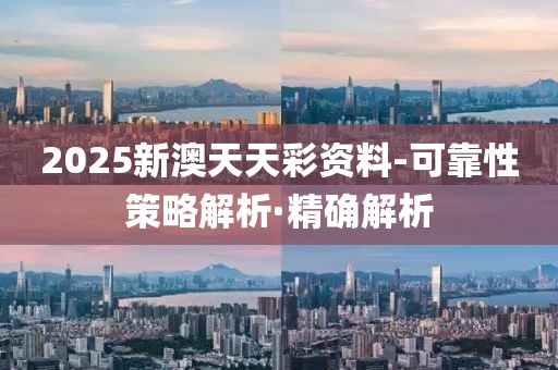 2025新澳天天彩資料-可靠性策略解析·精確解析