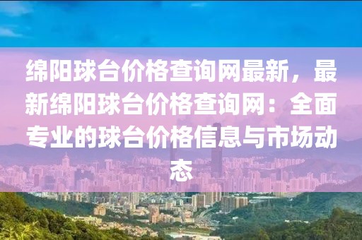 綿陽球臺(tái)價(jià)格查詢網(wǎng)最新，最新綿陽球臺(tái)價(jià)格查詢網(wǎng)：全面專業(yè)的球臺(tái)價(jià)格信息與市場動(dòng)態(tài)