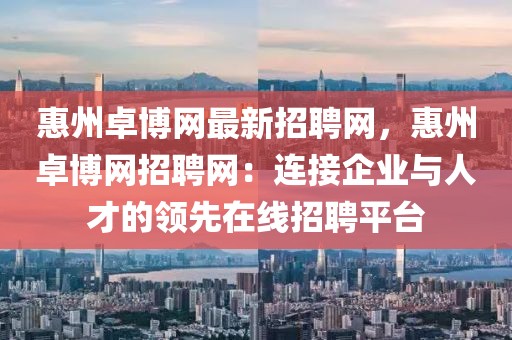惠州卓博網(wǎng)最新招聘網(wǎng)，惠州卓博網(wǎng)招聘網(wǎng)：連接企業(yè)與人才的領(lǐng)先在線招聘平臺