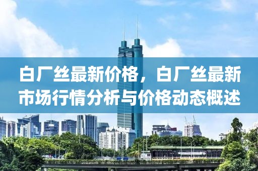白廠絲最新價(jià)格，白廠絲最新市場行情分析與價(jià)格動態(tài)概述
