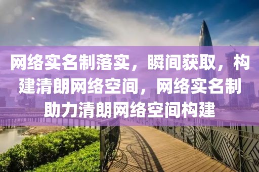 網(wǎng)絡(luò)實(shí)名制落實(shí)，瞬間獲取，構(gòu)建清朗網(wǎng)絡(luò)空間，網(wǎng)絡(luò)實(shí)名制助力清朗網(wǎng)絡(luò)空間構(gòu)建