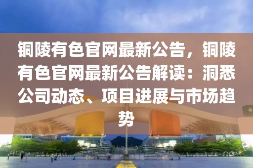 銅陵有色官網(wǎng)最新公告，銅陵有色官網(wǎng)最新公告解讀：洞悉公司動(dòng)態(tài)、項(xiàng)目進(jìn)展與市場趨勢