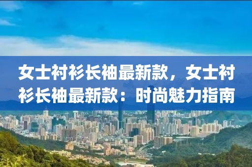 女士襯衫長(zhǎng)袖最新款，女士襯衫長(zhǎng)袖最新款：時(shí)尚魅力指南