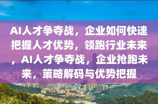 AI人才爭奪戰(zhàn)，企業(yè)如何快速把握人才優(yōu)勢，領跑行業(yè)未來，AI人才爭奪戰(zhàn)，企業(yè)搶跑未來，策略解碼與優(yōu)勢把握