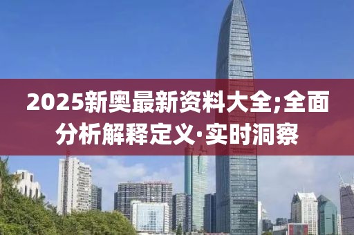 2025新奧最新資料大全;全面分析解釋定義·實(shí)時(shí)洞察