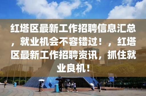 紅塔區(qū)最新工作招聘信息匯總，就業(yè)機會不容錯過！，紅塔區(qū)最新工作招聘資訊，抓住就業(yè)良機！