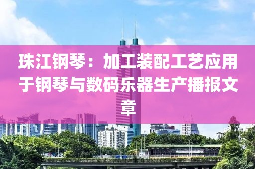 珠江鋼琴：加工裝配工藝應(yīng)用于鋼琴與數(shù)碼樂器生產(chǎn)播報文章