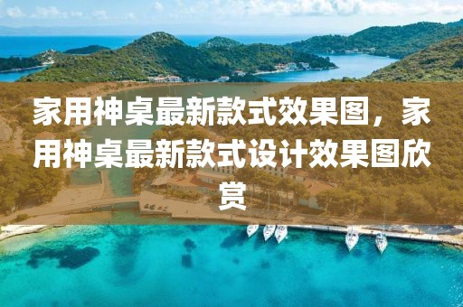 家用神桌最新款式效果圖，家用神桌最新款式設(shè)計(jì)效果圖欣賞