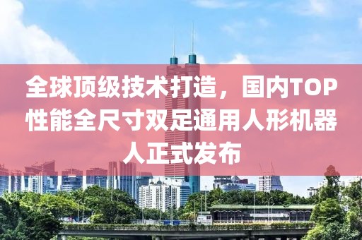 全球頂級(jí)技術(shù)打造，國(guó)內(nèi)TOP性能全尺寸雙足通用人形機(jī)器人正式發(fā)布
