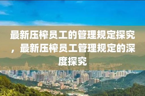 最新壓榨員工的管理規(guī)定探究，最新壓榨員工管理規(guī)定的深度探究
