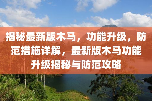 揭秘最新版木馬，功能升級(jí)，防范措施詳解，最新版木馬功能升級(jí)揭秘與防范攻略