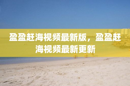 盈盈趕海視頻最新版，盈盈趕海視頻最新更新