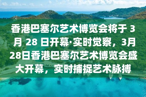 香港巴塞爾藝術(shù)博覽會將于 3 月 28 日開幕·實時覺察，3月28日香港巴塞爾藝術(shù)博覽會盛大開幕，實時捕捉藝術(shù)脈搏