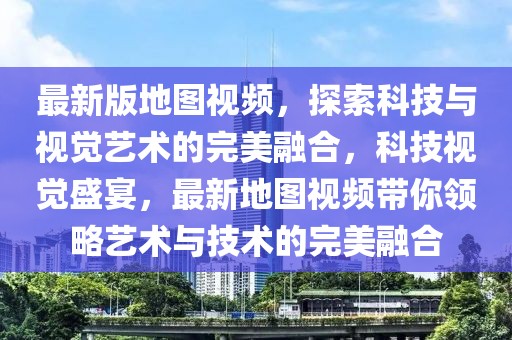 最新版地圖視頻，探索科技與視覺藝術(shù)的完美融合，科技視覺盛宴，最新地圖視頻帶你領(lǐng)略藝術(shù)與技術(shù)的完美融合