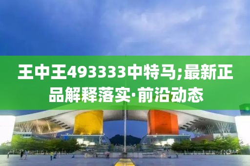 王中王493333中特馬;最新正品解釋落實(shí)·前沿動(dòng)態(tài)