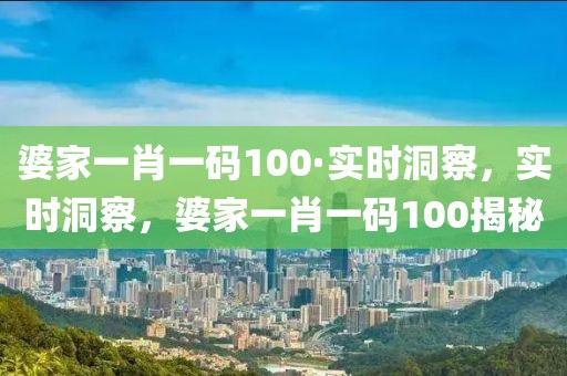 婆家一肖一碼100·實時洞察，實時洞察，婆家一肖一碼100揭秘