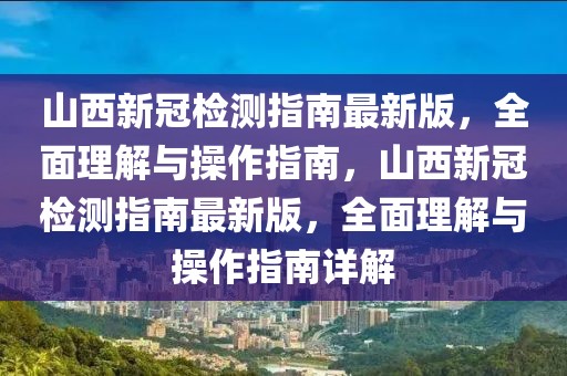 山西新冠檢測指南最新版，全面理解與操作指南，山西新冠檢測指南最新版，全面理解與操作指南詳解