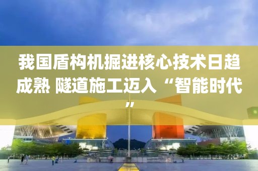 我國盾構(gòu)機(jī)掘進(jìn)核心技術(shù)日趨成熟 隧道施工邁入“智能時(shí)代”