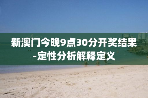 新澳門今晚9點(diǎn)30分開獎(jiǎng)結(jié)果-定性分析解釋定義