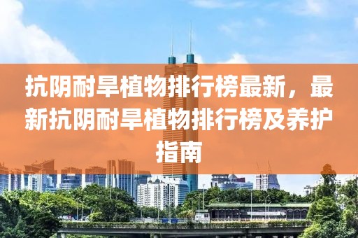 抗陰耐旱植物排行榜最新，最新抗陰耐旱植物排行榜及養(yǎng)護(hù)指南