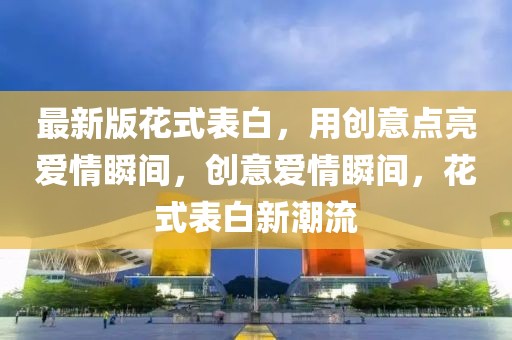 最新版花式表白，用創(chuàng)意點亮愛情瞬間，創(chuàng)意愛情瞬間，花式表白新潮流