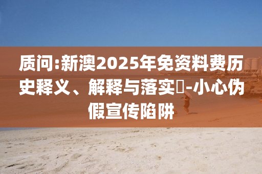 質(zhì)問:新澳2025年免資料費(fèi)歷史釋義、解釋與落實(shí)?-小心偽假宣傳陷阱