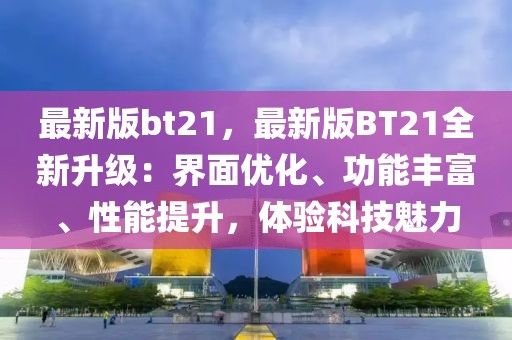 最新版bt21，最新版BT21全新升級(jí)：界面優(yōu)化、功能豐富、性能提升，體驗(yàn)科技魅力