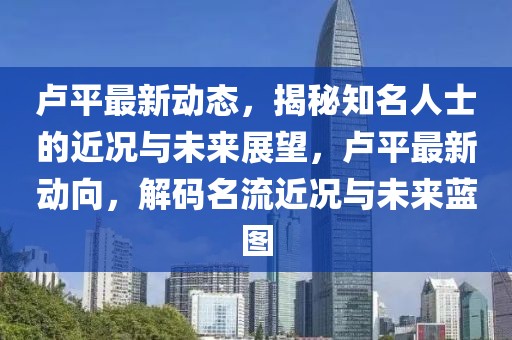 盧平最新動態(tài)，揭秘知名人士的近況與未來展望，盧平最新動向，解碼名流近況與未來藍圖