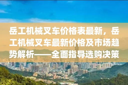 岳工機(jī)械叉車(chē)價(jià)格表最新，岳工機(jī)械叉車(chē)最新價(jià)格及市場(chǎng)趨勢(shì)解析——全面指導(dǎo)選購(gòu)決策