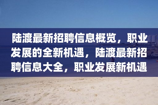 陸渡最新招聘信息概覽，職業(yè)發(fā)展的全新機(jī)遇，陸渡最新招聘信息大全，職業(yè)發(fā)展新機(jī)遇