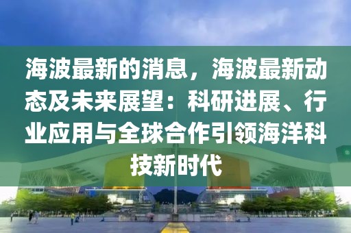 海波最新的消息，海波最新動態(tài)及未來展望：科研進展、行業(yè)應(yīng)用與全球合作引領(lǐng)海洋科技新時代