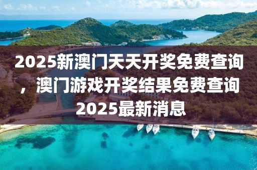 2025新澳門天天開獎免費查詢，澳門游戲開獎結(jié)果免費查詢 2025最新消息
