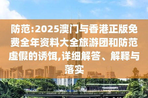 防范:2025澳門與香港正版免費(fèi)全年資料大全旅游團(tuán)和防范虛假的誘餌,詳細(xì)解答、解釋與落實(shí)