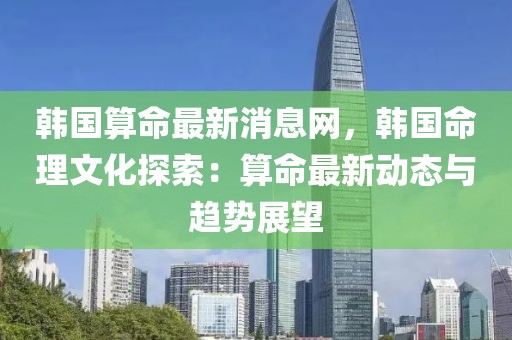 韓國算命最新消息網(wǎng)，韓國命理文化探索：算命最新動態(tài)與趨勢展望
