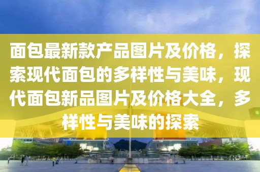 面包最新款產(chǎn)品圖片及價(jià)格，探索現(xiàn)代面包的多樣性與美味，現(xiàn)代面包新品圖片及價(jià)格大全，多樣性與美味的探索