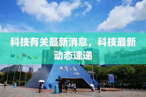 科技有關(guān)最新消息，科技最新動(dòng)態(tài)速遞