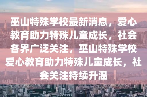 巫山特殊學(xué)校最新消息，愛(ài)心教育助力特殊兒童成長(zhǎng)，社會(huì)各界廣泛關(guān)注，巫山特殊學(xué)校愛(ài)心教育助力特殊兒童成長(zhǎng)，社會(huì)關(guān)注持續(xù)升溫