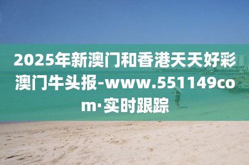 2025年新澳門和香港天天好彩澳門牛頭報-www.551149com·實時跟蹤