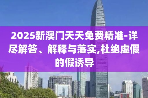 2025新澳門天天免費(fèi)精準(zhǔn)-詳盡解答、解釋與落實(shí),杜絕虛假的假誘導(dǎo)