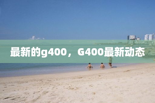 最新的g400，G400最新動(dòng)態(tài)
