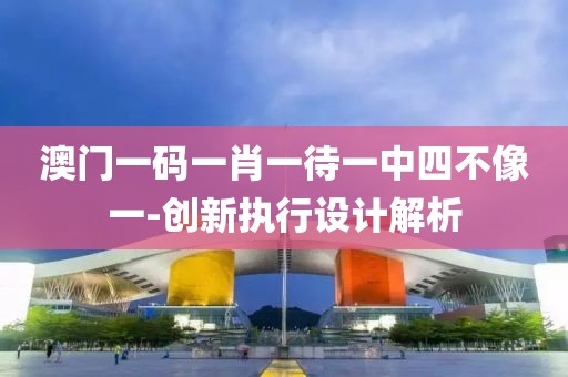 澳門一碼一肖一待一中四不像一-創(chuàng)新執(zhí)行設計解析