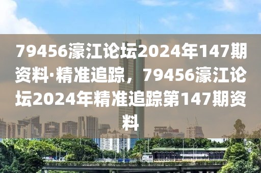 79456濠江論壇2024年147期資料·精準(zhǔn)追蹤，79456濠江論壇2024年精準(zhǔn)追蹤第147期資料