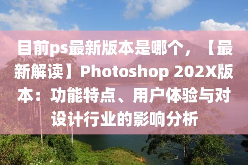 目前ps最新版本是哪個，【最新解讀】Photoshop 202X版本：功能特點、用戶體驗與對設(shè)計行業(yè)的影響分析